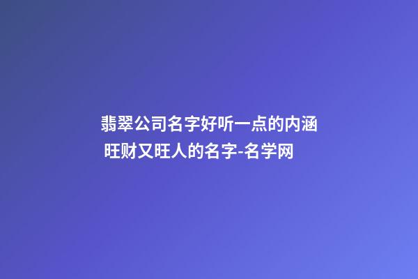 翡翠公司名字好听一点的内涵 旺财又旺人的名字-名学网-第1张-公司起名-玄机派